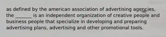 as defined by the american association of advertising agencies, the _______ is an independent organization of creative people and business people that specialize in developing and preparing advertising plans, advertising and other promotional tools.