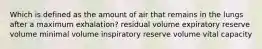 Which is defined as the amount of air that remains in the lungs after a maximum exhalation? residual volume expiratory reserve volume minimal volume inspiratory reserve volume vital capacity