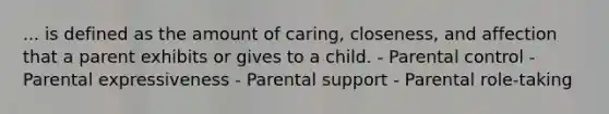 ... is defined as the amount of caring, closeness, and affection that a parent exhibits or gives to a child. - Parental control - Parental expressiveness - Parental support - Parental role-taking