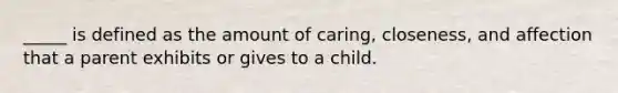 _____ is defined as the amount of caring, closeness, and affection that a parent exhibits or gives to a child.