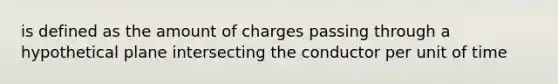 is defined as the amount of charges passing through a hypothetical plane intersecting the conductor per unit of time