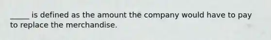 _____ is defined as the amount the company would have to pay to replace the merchandise.