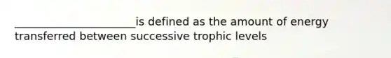 ______________________is defined as the amount of energy transferred between successive trophic levels