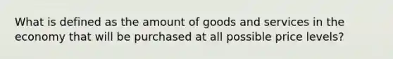 What is defined as the amount of goods and services in the economy that will be purchased at all possible price levels?