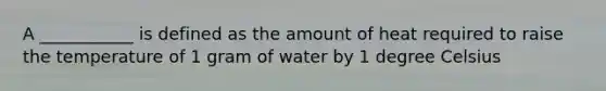 A ___________ is defined as the amount of heat required to raise the temperature of 1 gram of water by 1 degree Celsius