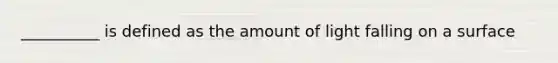 __________ is defined as the amount of light falling on a surface