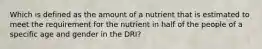 Which is defined as the amount of a nutrient that is estimated to meet the requirement for the nutrient in half of the people of a specific age and gender in the DRI?