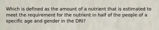 Which is defined as the amount of a nutrient that is estimated to meet the requirement for the nutrient in half of the people of a specific age and gender in the DRI?