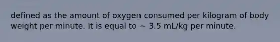 defined as the amount of oxygen consumed per kilogram of body weight per minute. It is equal to ~ 3.5 mL/kg per minute.