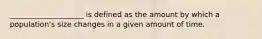 ____________________ is defined as the amount by which a population's size changes in a given amount of time.