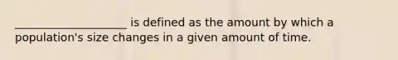 ____________________ is defined as the amount by which a population's size changes in a given amount of time.