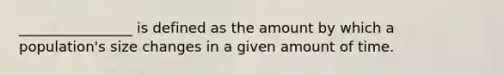 ________________ is defined as the amount by which a population's size changes in a given amount of time.