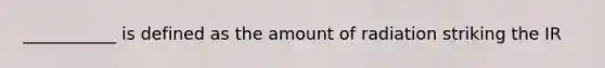 ___________ is defined as the amount of radiation striking the IR