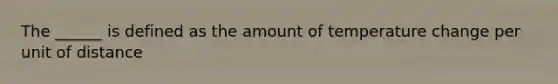 The ______ is defined as the amount of temperature change per unit of distance