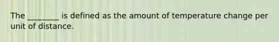 The ________ is defined as the amount of temperature change per unit of distance.