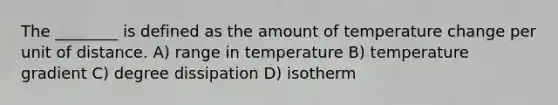 The ________ is defined as the amount of temperature change per unit of distance. A) range in temperature B) temperature gradient C) degree dissipation D) isotherm