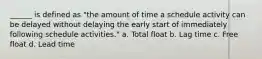 ______ is defined as "the amount of time a schedule activity can be delayed without delaying the early start of immediately following schedule activities." a. Total float b. Lag time c. Free float d. Lead time