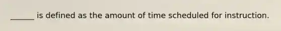 ______ is defined as the amount of time scheduled for instruction.