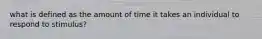 what is defined as the amount of time it takes an individual to respond to stimulus?