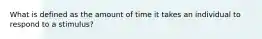 What is defined as the amount of time it takes an individual to respond to a stimulus?