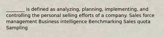 ________ is defined as analyzing, planning, implementing, and controlling the personal selling efforts of a company. Sales force management Business intelligence Benchmarking Sales quota Sampling