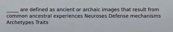 _____ are defined as ancient or archaic images that result from common ancestral experiences Neuroses Defense mechanisms Archetypes Traits