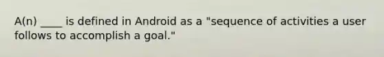 A(n) ____ is defined in Android as a "sequence of activities a user follows to accomplish a goal."