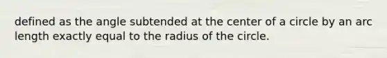 defined as the angle subtended at the center of a circle by an arc length exactly equal to the radius of the circle.