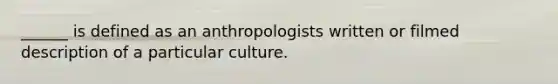 ______ is defined as an anthropologists written or filmed description of a particular culture.