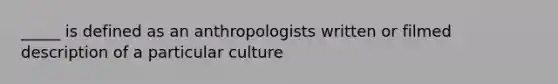 _____ is defined as an anthropologists written or filmed description of a particular culture