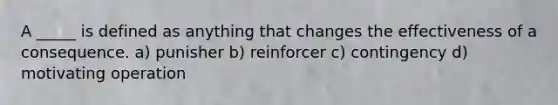 A _____ is defined as anything that changes the effectiveness of a consequence. a) punisher b) reinforcer c) contingency d) motivating operation