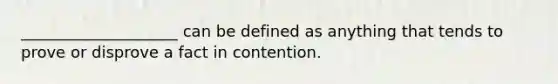 ____________________ can be defined as anything that tends to prove or disprove a fact in contention.