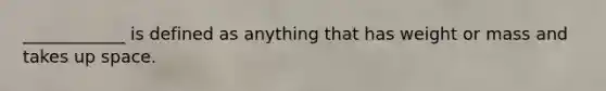 ____________ is defined as anything that has weight or mass and takes up space.