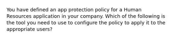 You have defined an app protection policy for a Human Resources application in your company. Which of the following is the tool you need to use to configure the policy to apply it to the appropriate users?