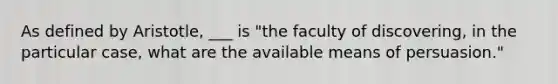 As defined by Aristotle, ___ is "the faculty of discovering, in the particular case, what are the available means of persuasion."