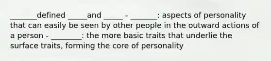 _______defined _____and _____ - _______: aspects of personality that can easily be seen by other people in the outward actions of a person - ________: the more basic traits that underlie the surface traits, forming the core of personality