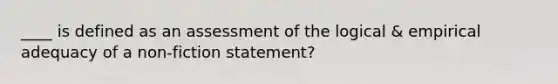 ____ is defined as an assessment of the logical & empirical adequacy of a non-fiction statement?