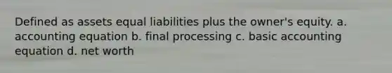 Defined as assets equal liabilities plus the owner's equity. a. accounting equation b. final processing c. basic accounting equation d. net worth