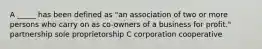 A _____ has been defined as "an association of two or more persons who carry on as co-owners of a business for profit." partnership sole proprietorship C corporation cooperative