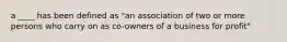 a ____ has been defined as "an association of two or more persons who carry on as co-owners of a business for profit"