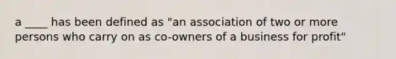 a ____ has been defined as "an association of two or more persons who carry on as co-owners of a business for profit"