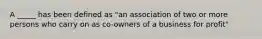 A _____ has been defined as "an association of two or more persons who carry on as co-owners of a business for profit"