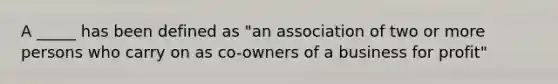 A _____ has been defined as "an association of two or more persons who carry on as co-owners of a business for profit"