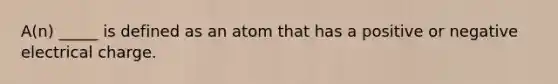 A(n) _____ is defined as an atom that has a positive or negative electrical charge.