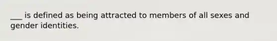 ___ is defined as being attracted to members of all sexes and gender identities.