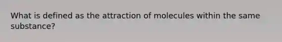 What is defined as the attraction of molecules within the same substance?