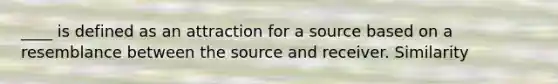 ____ is defined as an attraction for a source based on a resemblance between the source and receiver. Similarity