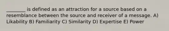 ________ is defined as an attraction for a source based on a resemblance between the source and receiver of a message. A) Likability B) Familiarity C) Similarity D) Expertise E) Power