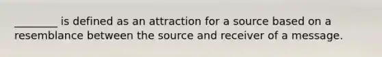 ________ is defined as an attraction for a source based on a resemblance between the source and receiver of a message.