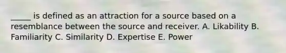 _____ is defined as an attraction for a source based on a resemblance between the source and receiver. A. Likability B. Familiarity C. Similarity D. Expertise E. Power